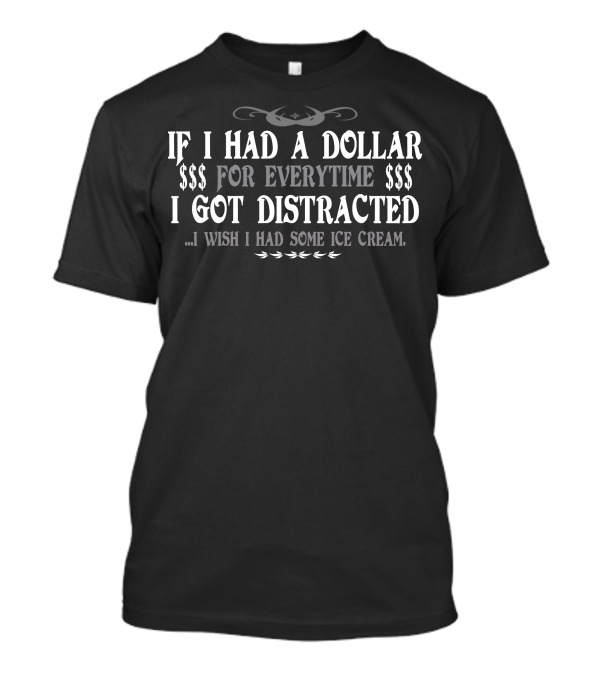 IF I HAD A DOLLAR FOR EVERYTIME I GOT DISTRACTED I WISH I HAD SOME ICE CREAM T-Shirt