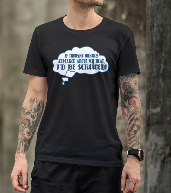 If Thought Bubbles Appeared Above My Head I'd Be Screwed T-Shirt