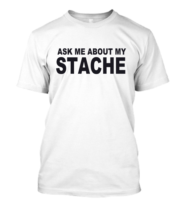 ASK ME ABOUT MY STACHE T-Shirt