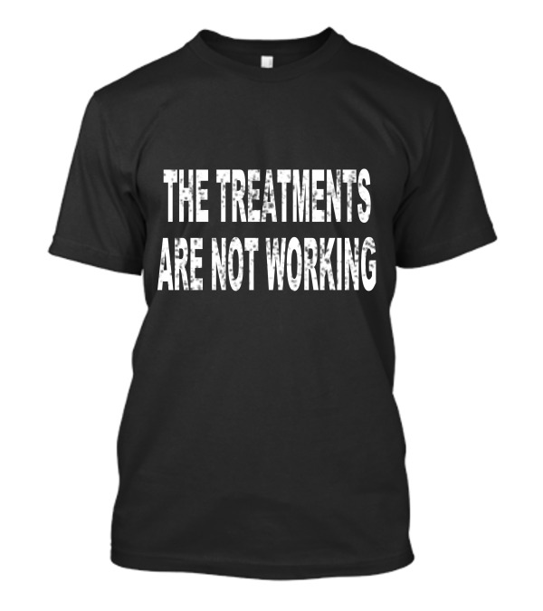 The Treatments Are Not Working T-Shirt