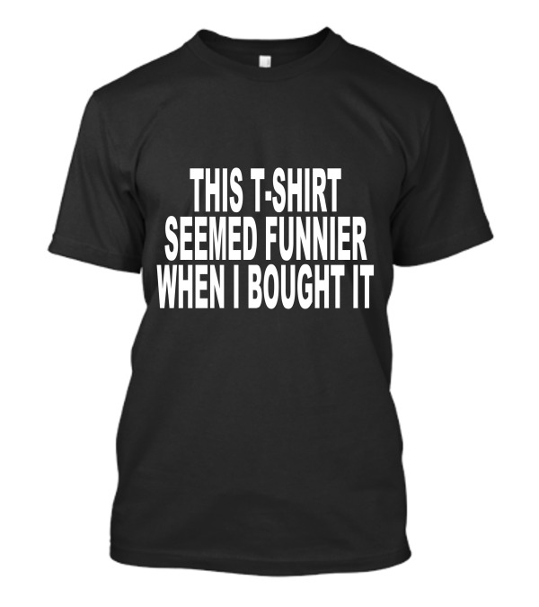 THIS T-SHIRT SEEMED FUNNIER WHEN I BOUGHT IT T-Shirt