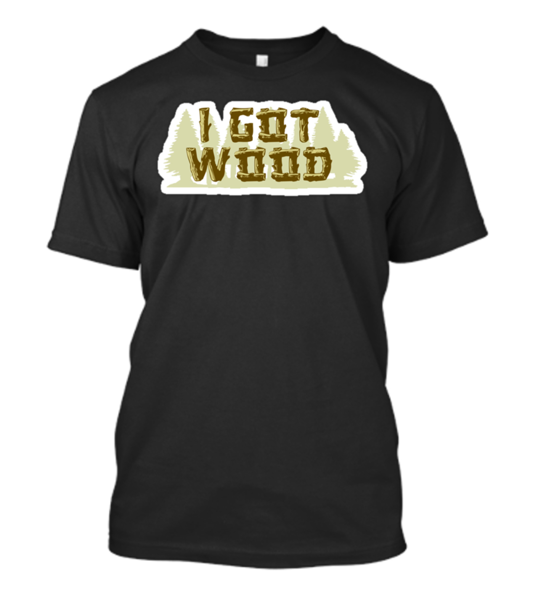 I Got Wood Forest Trees T-Shirt