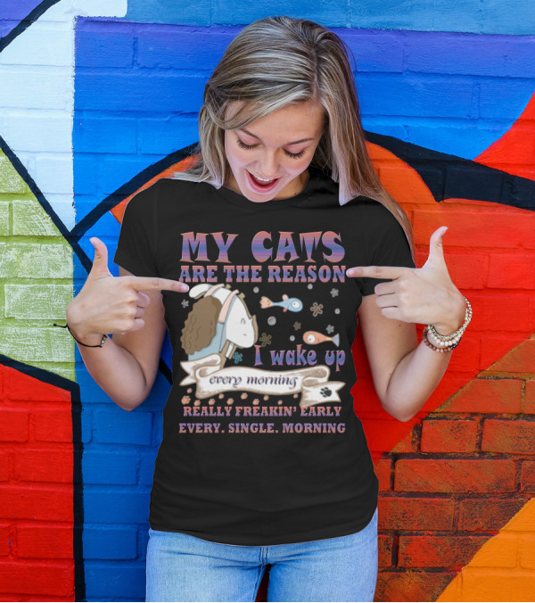 My Cats Are The Reason I Wake Up Really Freakin' Early Every Single Morning T-Shirt