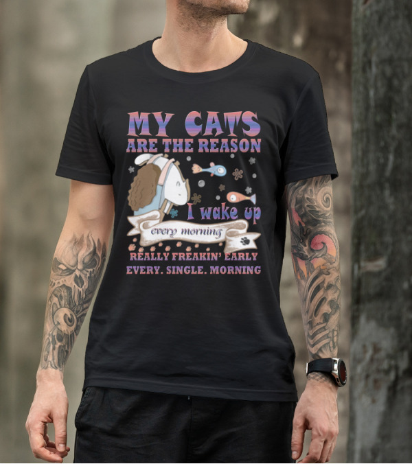 My Cats Are The Reason I Wake Up Really Freakin' Early Every Single Morning T-Shirt