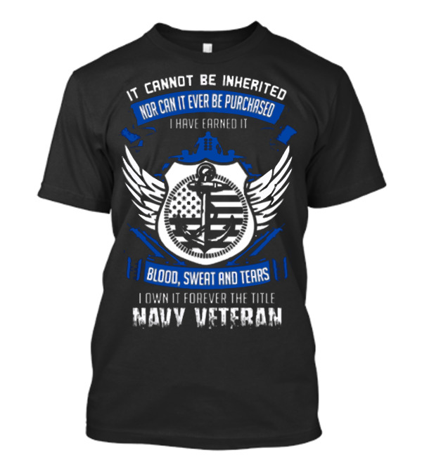 IT CANNOT BE INHERITED NOR CAN IT EVER BE PURCHASED I HAVE EARNED IT BLOOD SWEAT AND TEARS I OWN IT FOREVER THE TITLE NAVY VETERAN T-Shirt