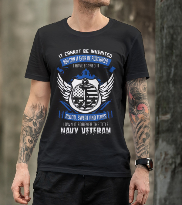 IT CANNOT BE INHERITED NOR CAN IT EVER BE PURCHASED I HAVE EARNED IT BLOOD SWEAT AND TEARS I OWN IT FOREVER THE TITLE NAVY VETERAN T-Shirt