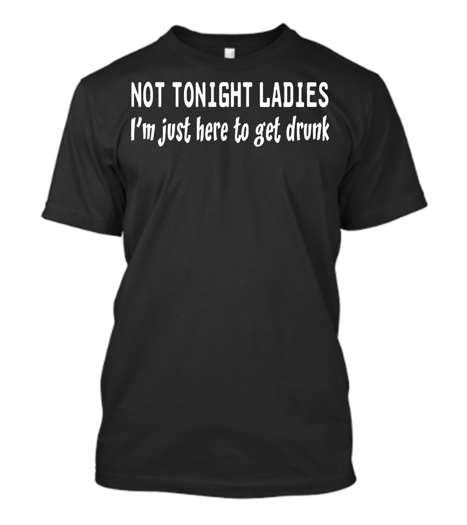 Not Tonight Ladies I'm Just Here To Get Drunk T-Shirt