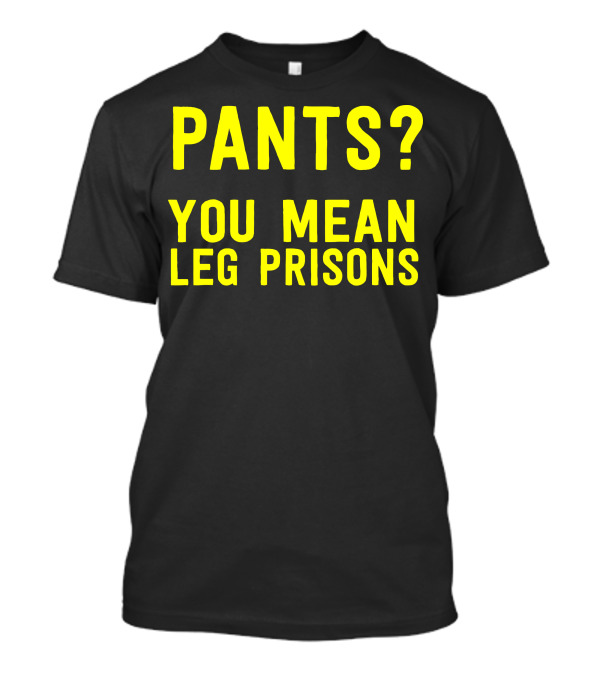Pants You Mean Leg Prisons T-Shirt
