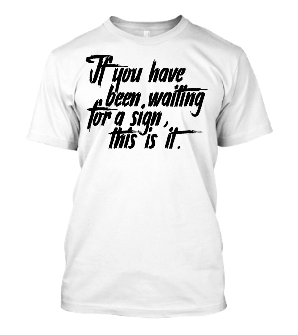 If You Have Been Waiting For A Sign This Is It T-Shirt