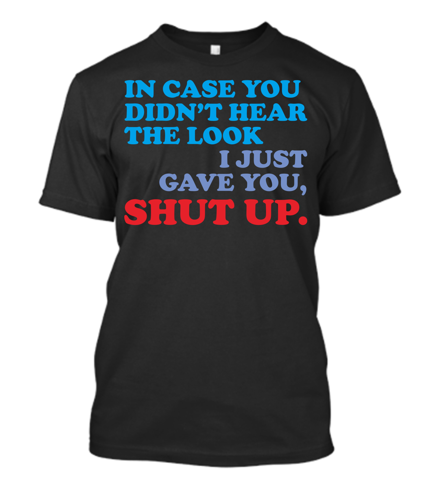 IN CASE YOU DIDN'T HEAR THE LOOK I JUST GAVE YOU SHUT UP T-Shirt
