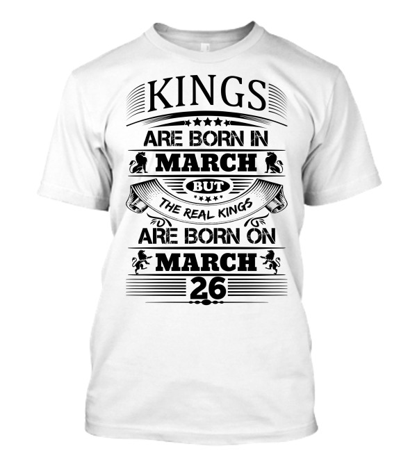 Kings Are Born In March But The Real Kings Are Born On March 26 T-Shirt