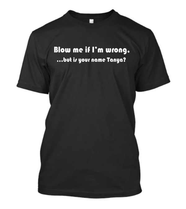 Blow Me If I'm Wrong But Is Your Name Tanya T-Shirt