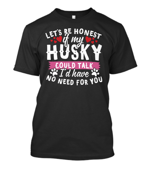 Let's Be Honest If My Husky Could Talk I'd Have No Need For You T-Shirt