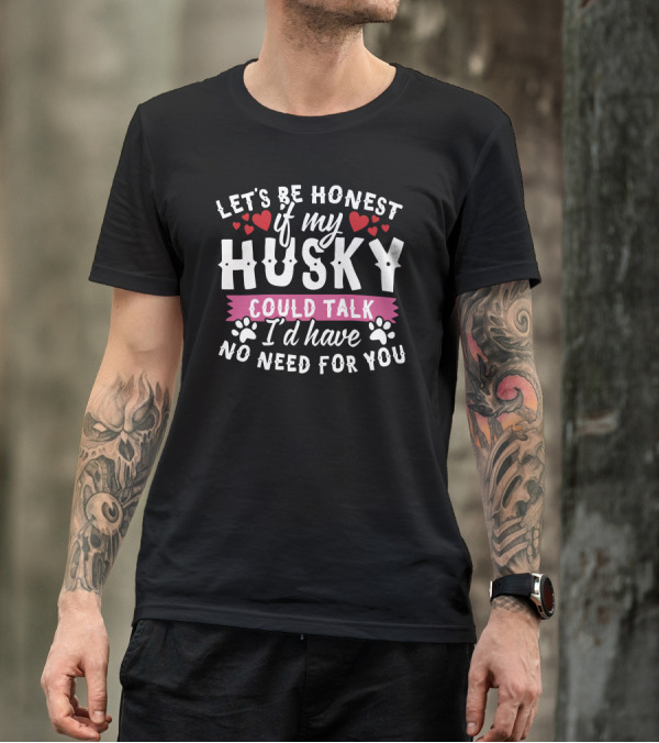 Let's Be Honest If My Husky Could Talk I'd Have No Need For You T-Shirt