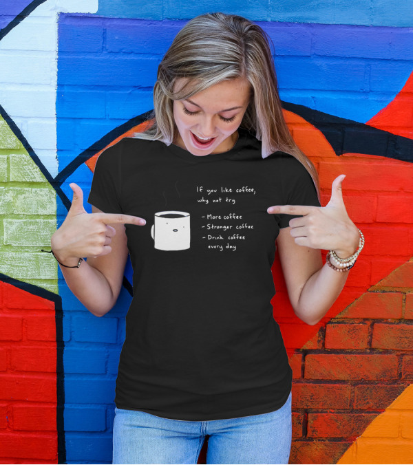 If You Like Coffee Why Not Try More Coffee Stronger Coffee Drink Coffee Every Day T-Shirt