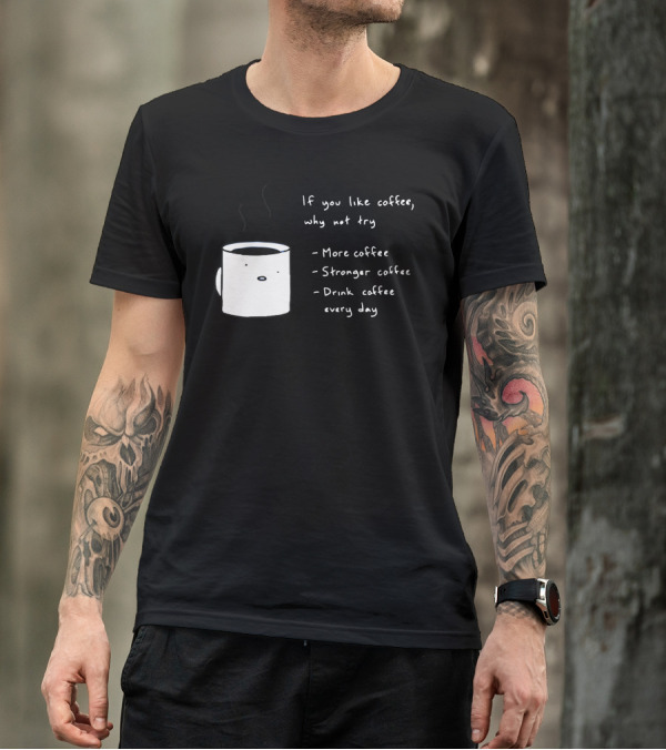 If You Like Coffee Why Not Try More Coffee Stronger Coffee Drink Coffee Every Day T-Shirt