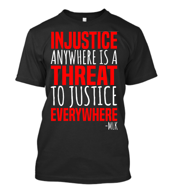 INJUSTICE ANYWHERE IS A THREAT TO JUSTICE EVERYWHERE -MLK T-Shirt