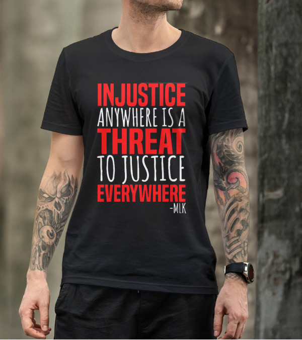 INJUSTICE ANYWHERE IS A THREAT TO JUSTICE EVERYWHERE -MLK T-Shirt