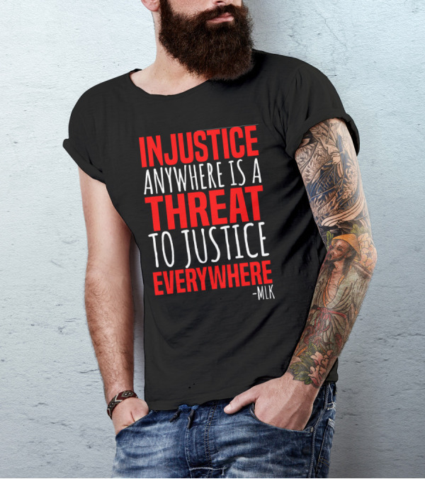 INJUSTICE ANYWHERE IS A THREAT TO JUSTICE EVERYWHERE -MLK T-Shirt