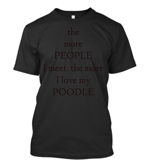 The More People I Meet, The More I Love My Poodle T-Shirt