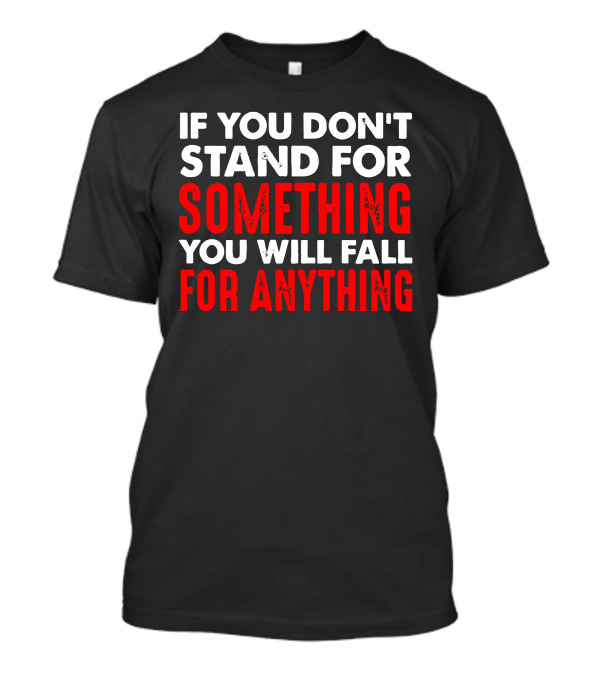 If You Don't Stand For Something You Will Fall For Anything T-Shirt