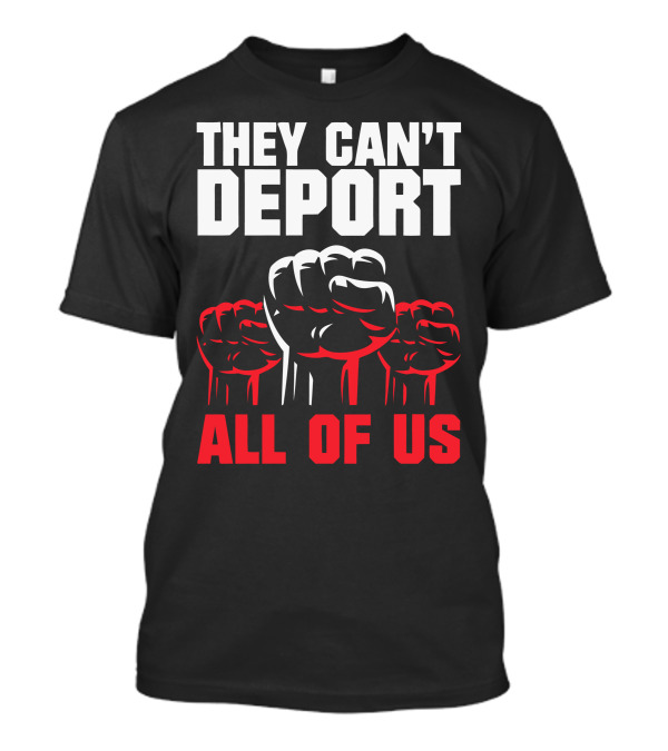 THEY CAN'T DEPORT ALL OF US FISTS T-Shirt