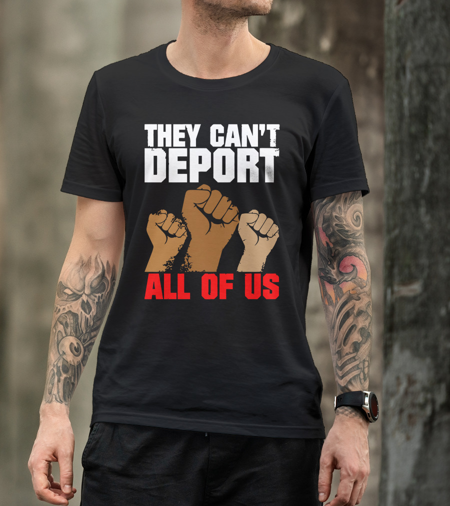 THEY CAN'T DEPORT ALL OF US FISTS RAISED IN SOLIDARITY T-Shirt