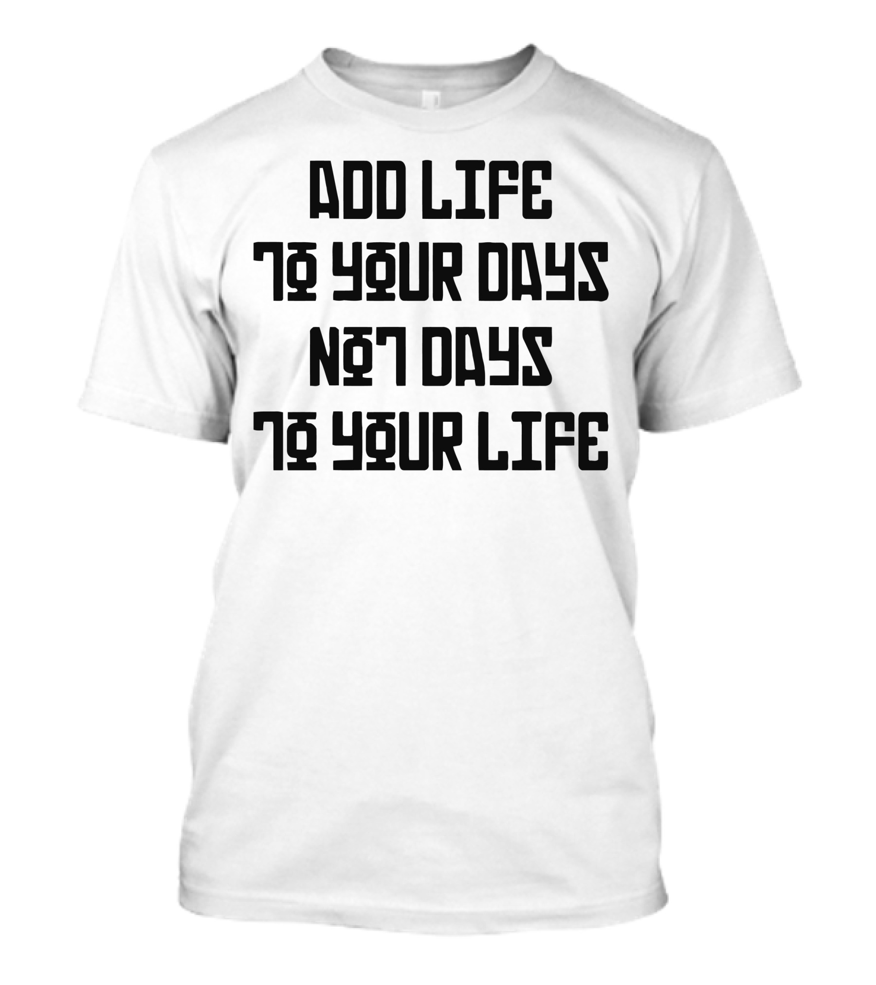 ADD LIFE TO YOUR DAYS NOT DAYS TO YOUR LIFE T-Shirt