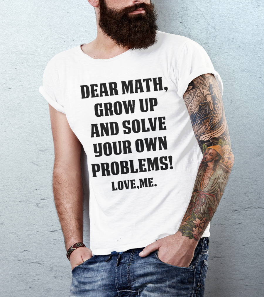 Dear Math Grow Up And Solve Your Own Problems Love Me T-Shirt