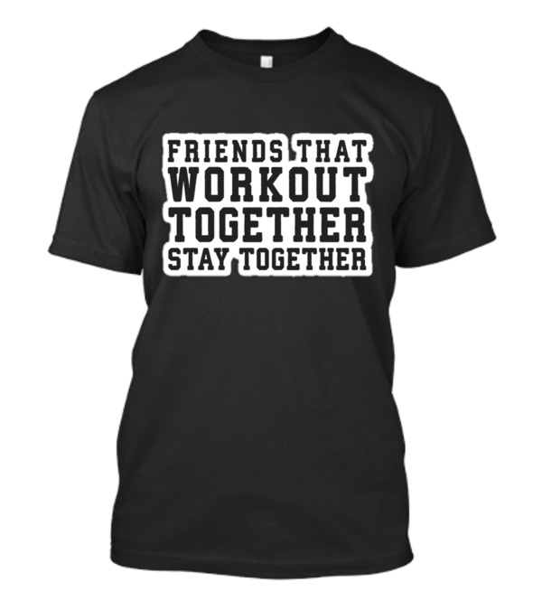 FRIENDS THAT WORKOUT TOGETHER STAY TOGETHER T-Shirt
