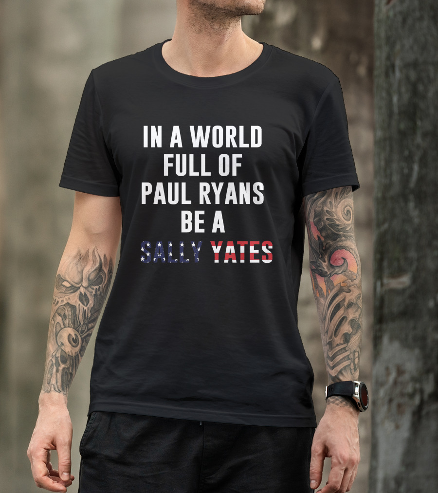 IN A WORLD FULL OF PAUL RYANS BE A SALLY YATES T-Shirt