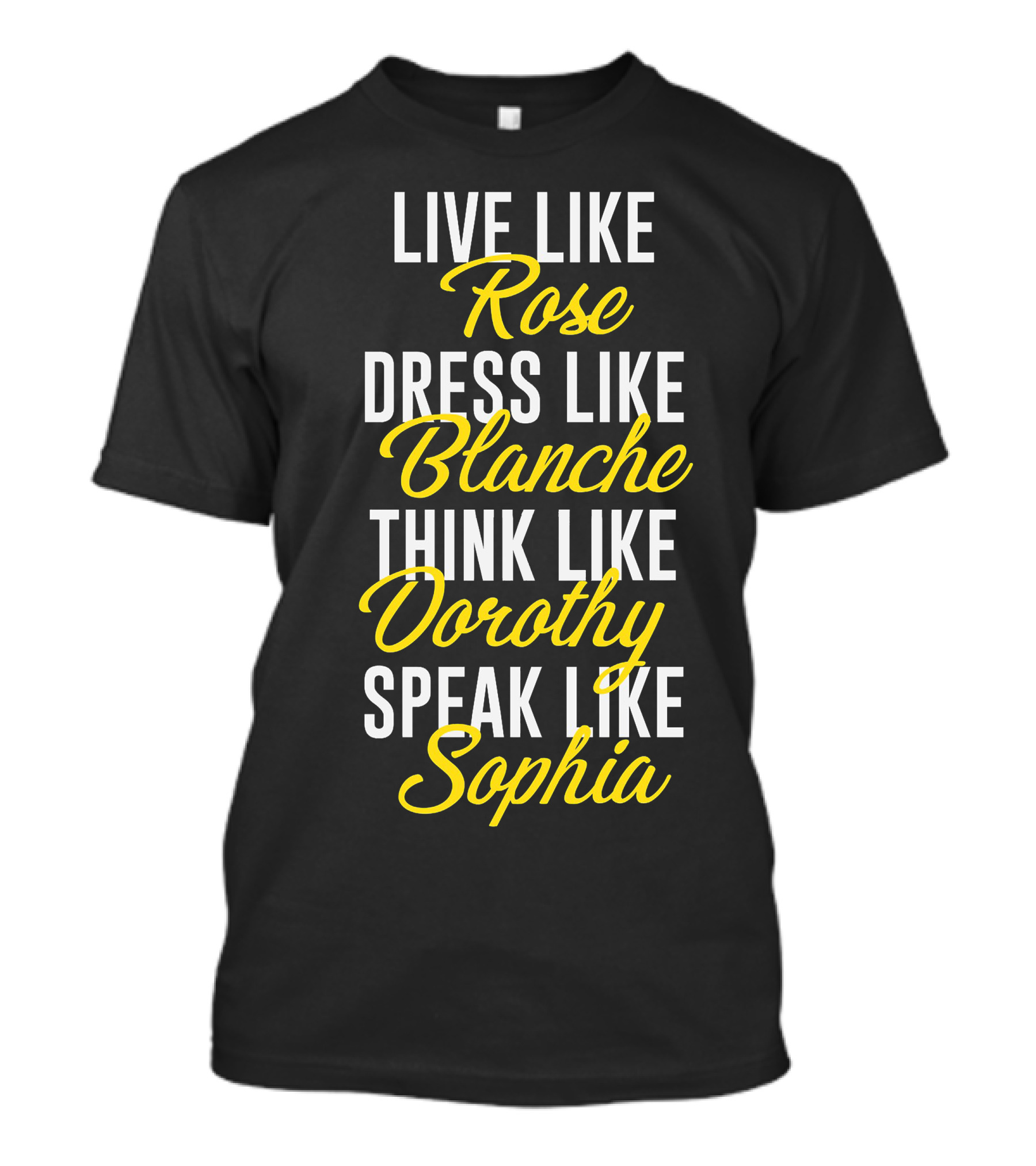 LIVE LIKE ROSE DRESS LIKE BLANCHE THINK LIKE DOROTHY SPEAK LIKE SOPHIA BE GOLDEN T-Shirt