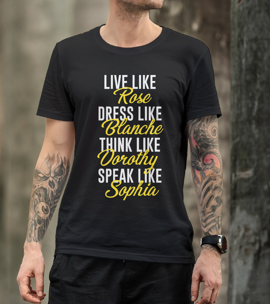 LIVE LIKE ROSE DRESS LIKE BLANCHE THINK LIKE DOROTHY SPEAK LIKE SOPHIA BE GOLDEN T-Shirt