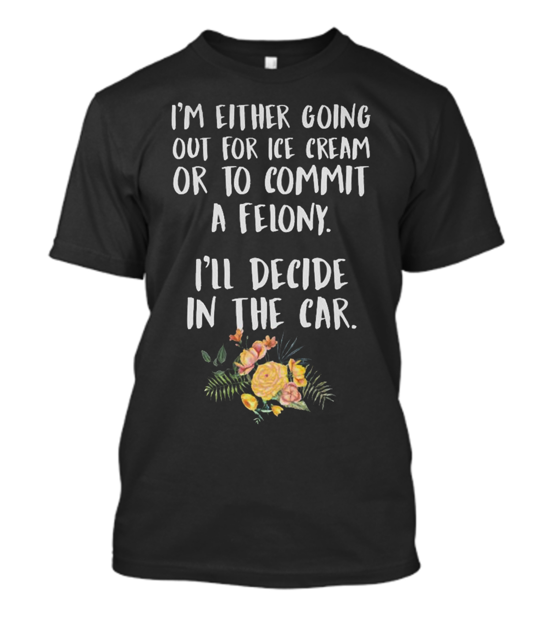 I'm Either Going Out For Ice Cream Or To Commit A Felony I'll Decide In The Car T-Shirt
