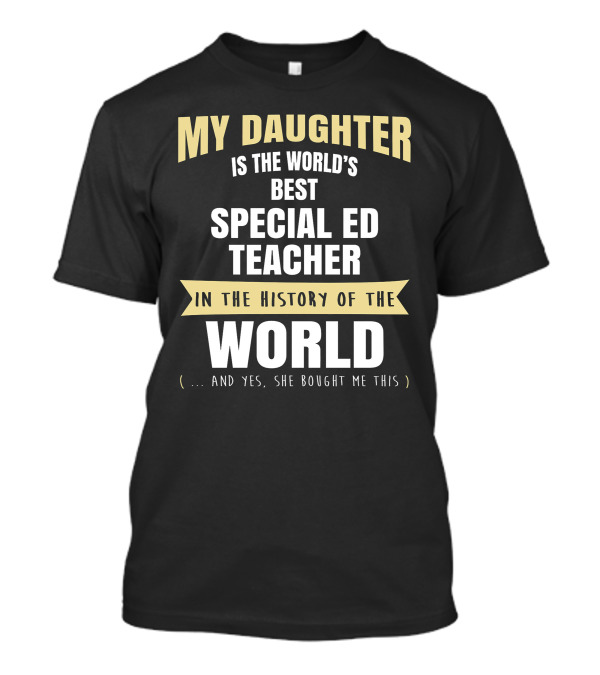 My Daughter Is The World’s Best Special Ed Teacher In The History Of The World (… And Yes, She Bought Me This) T-Shirt