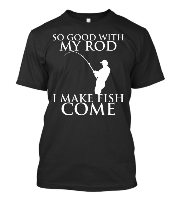 So Good With My Rod I Make Fish Come Fishing T-Shirt