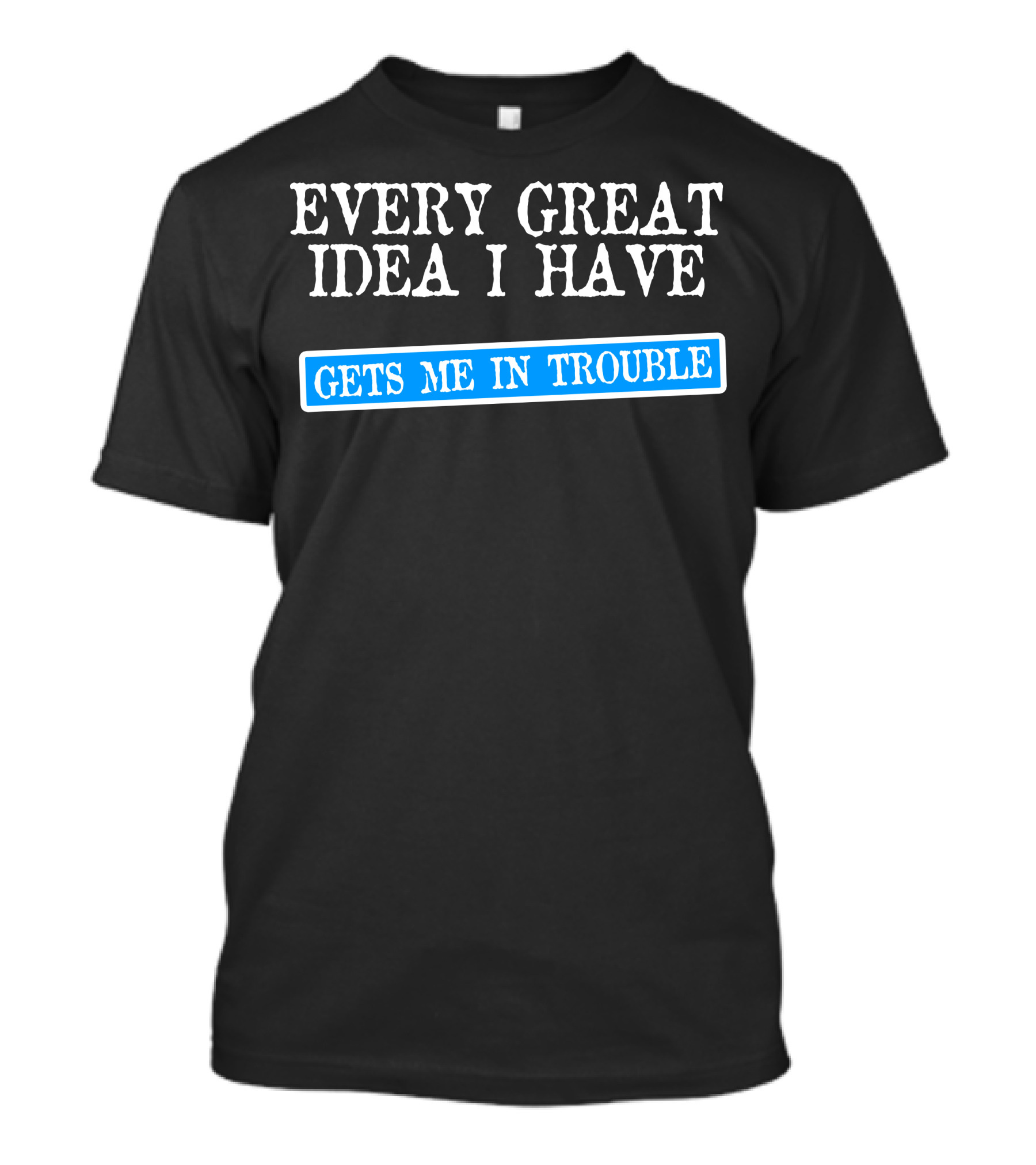 Every Great Idea I Have Gets Me In Trouble Black Shirt With Blue Text T-Shirt