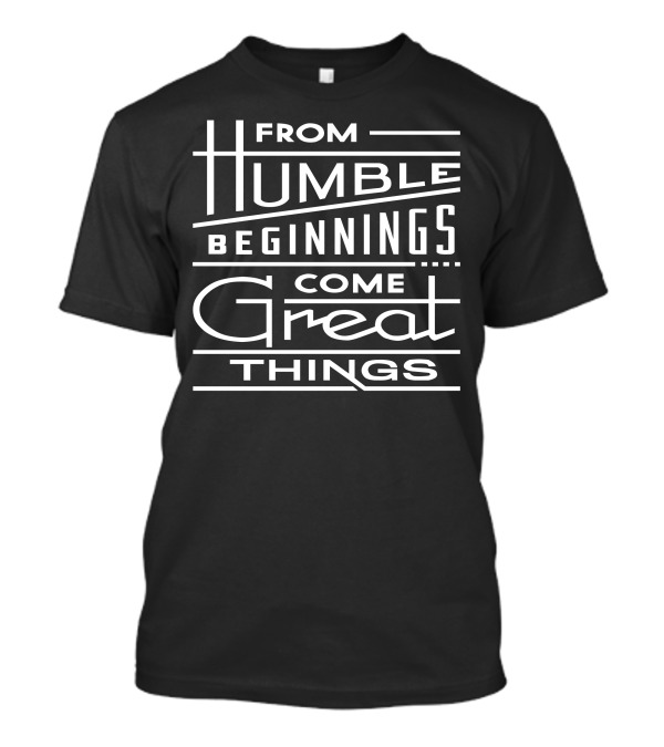 From Humble Beginnings Come Great Things T-Shirt