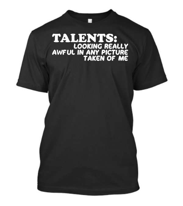 TALENTS: LOOKING REALLY AWFUL IN ANY PICTURE TAKEN OF ME T-Shirt