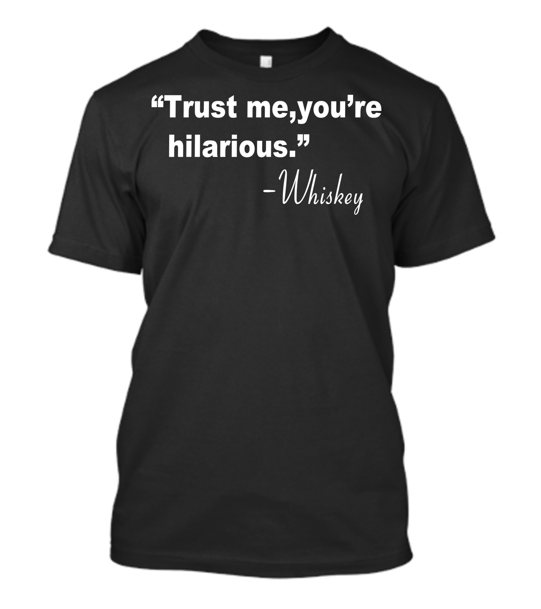 “Trust Me, You’re Hilarious” - Whiskey T-Shirt