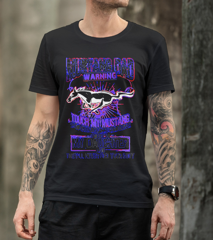 MUSTANG DAD WARNING TOUCH MY MUSTANG YOU GET AN ASS WHOOPIN TOUCH MY DAUGHTER AND THEY’LL NEVER FIND YOUR BODY T-Shirt