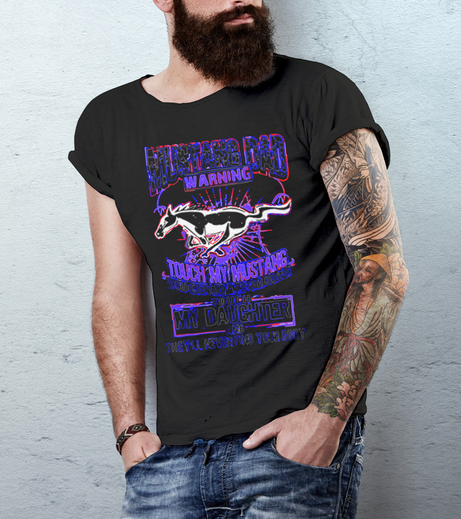 MUSTANG DAD WARNING TOUCH MY MUSTANG YOU GET AN ASS WHOOPIN TOUCH MY DAUGHTER AND THEY’LL NEVER FIND YOUR BODY T-Shirt