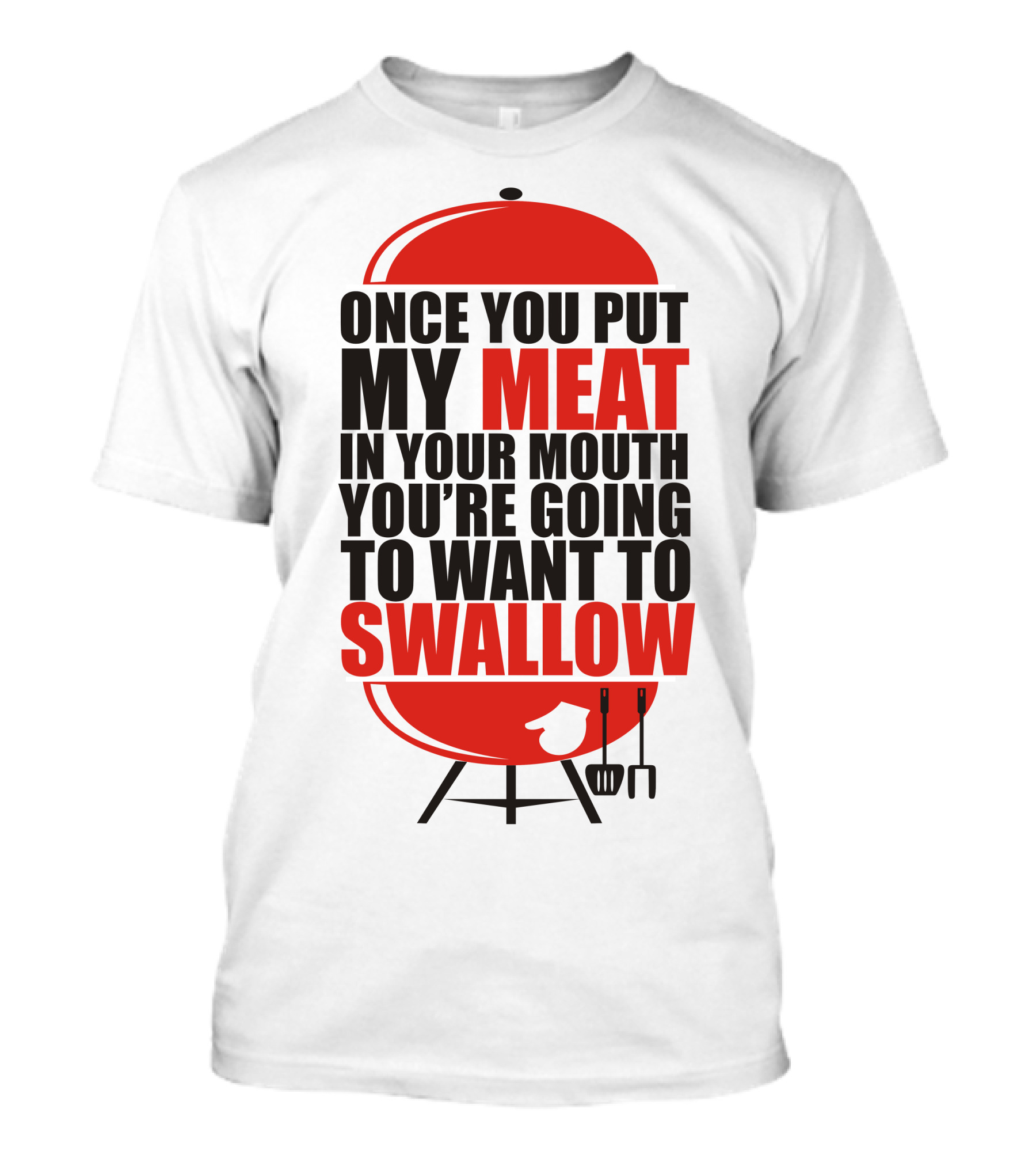 ONCE YOU PUT MY MEAT IN YOUR MOUTH YOU’RE GOING TO WANT TO SWALLOW T-Shirt