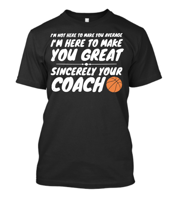 I'm Not Here To Make You Average I'm Here To Make You Great Sincerely Your Coach T-Shirt