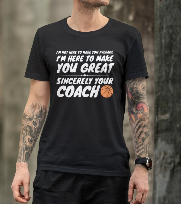 I'm Not Here To Make You Average I'm Here To Make You Great Sincerely Your Coach T-Shirt