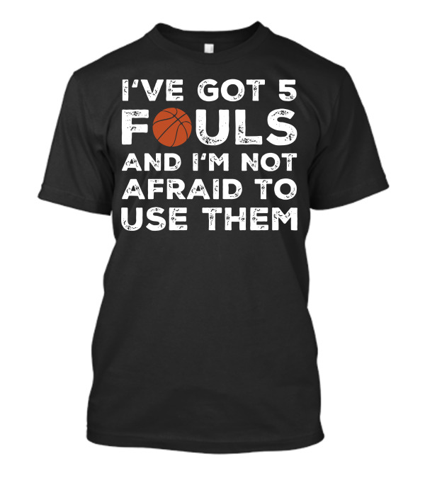 I've Got 5 Fouls And I'm Not Afraid To Use Them Basketball Player Streetball T-Shirt