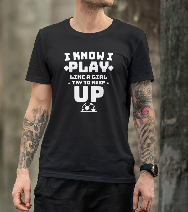 I Know I Play Like A Girl Try To Keep Up Soccer Girls Soccer Player T-Shirt