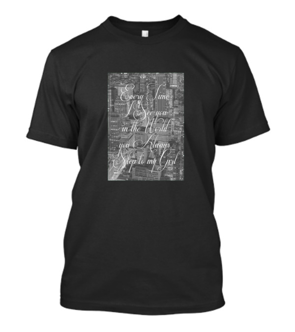 Every Time I See You In The World You Always Step To My Girl T-Shirt