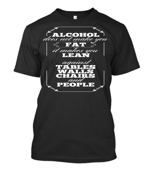 Alcohol Does Not Make You Fat It Makes You Lean Against Tables Walls Chairs And People T-Shirt