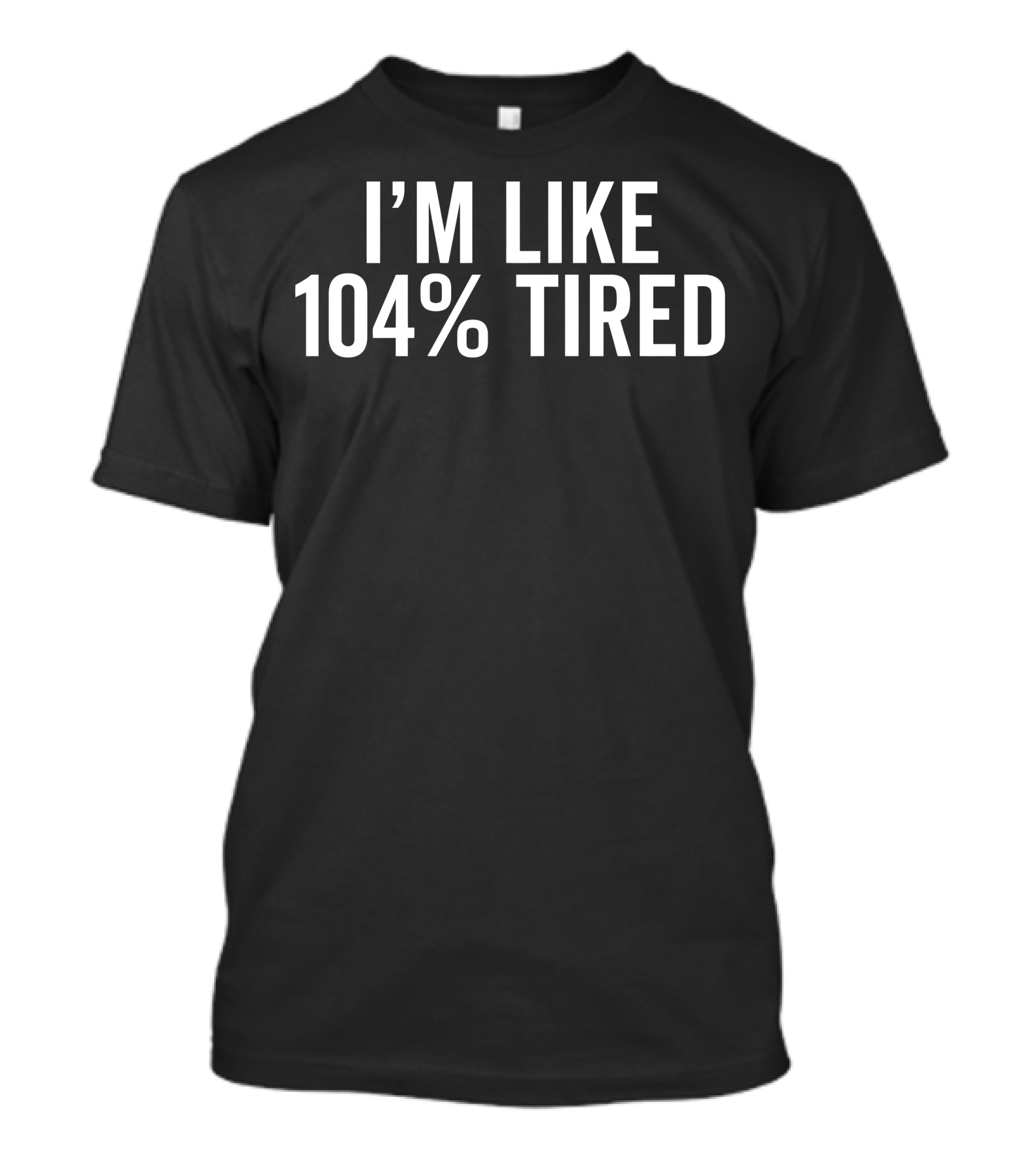 I’m Like 104% Tired T-Shirt